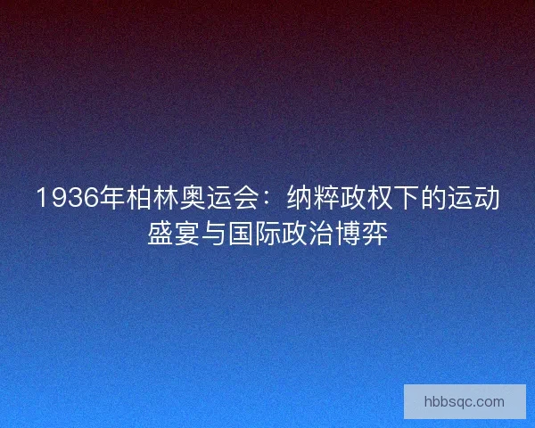 1936年柏林奥运会：纳粹政权下的运动盛宴与国际政治博弈