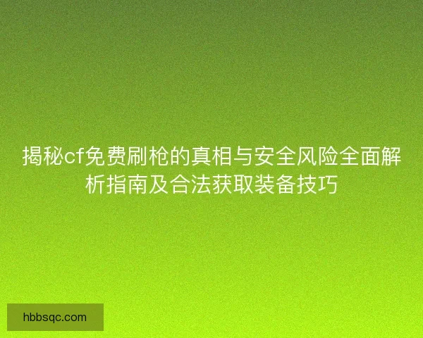 揭秘cf免费刷枪的真相与安全风险全面解析指南及合法获取装备技巧