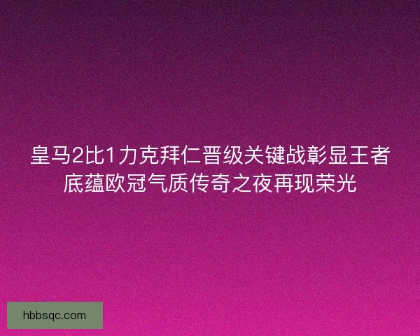 皇马2比1力克拜仁晋级关键战彰显王者底蕴欧冠气质传奇之夜再现荣光