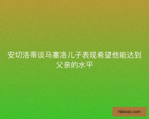 安切洛蒂谈马塞洛儿子表现希望他能达到父亲的水平