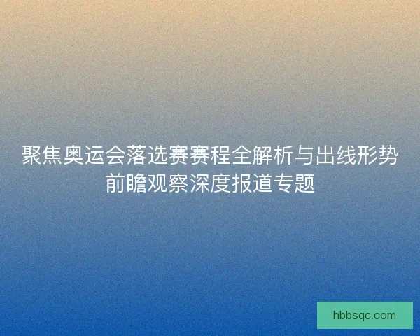 聚焦奥运会落选赛赛程全解析与出线形势前瞻观察深度报道专题
