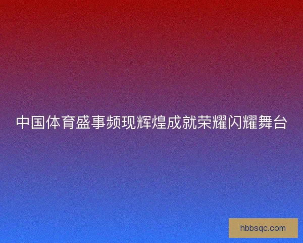 中国体育盛事频现辉煌成就荣耀闪耀舞台